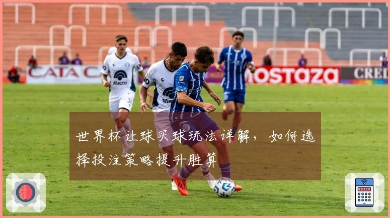 世界杯让球买球玩法详解，如何选择投注策略提升胜算