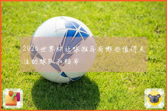 2026世界杯让球推荐有哪些值得关注的球队和赔率