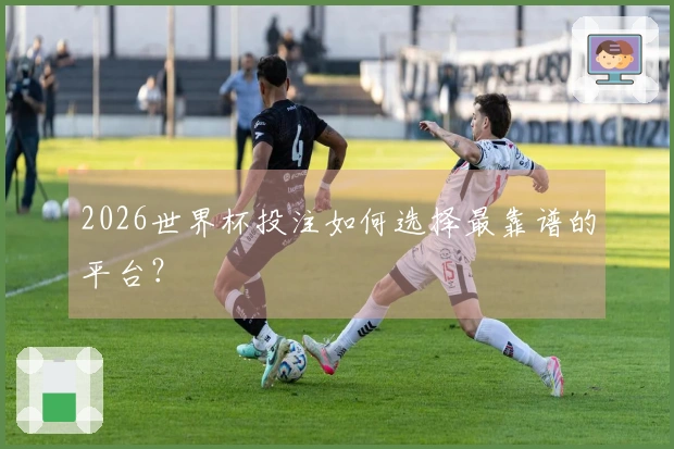 2026世界杯投注如何选择最靠谱的平台？