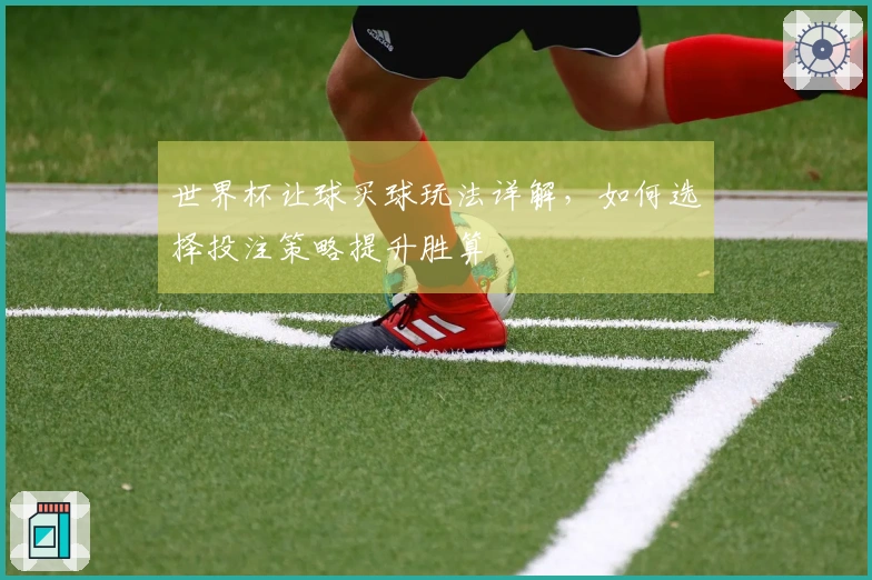 世界杯让球买球玩法详解，如何选择投注策略提升胜算