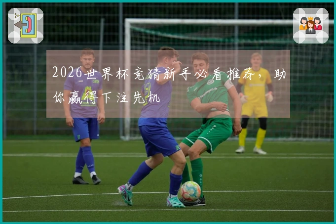 2026世界杯竞猜新手必看推荐，助你赢得下注先机