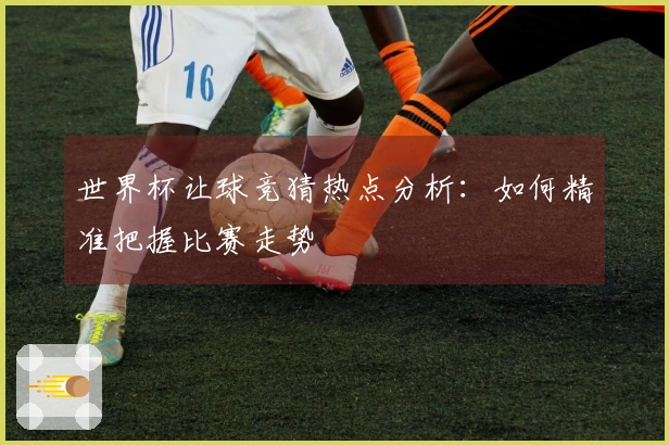 世界杯让球竞猜热点分析：如何精准把握比赛走势