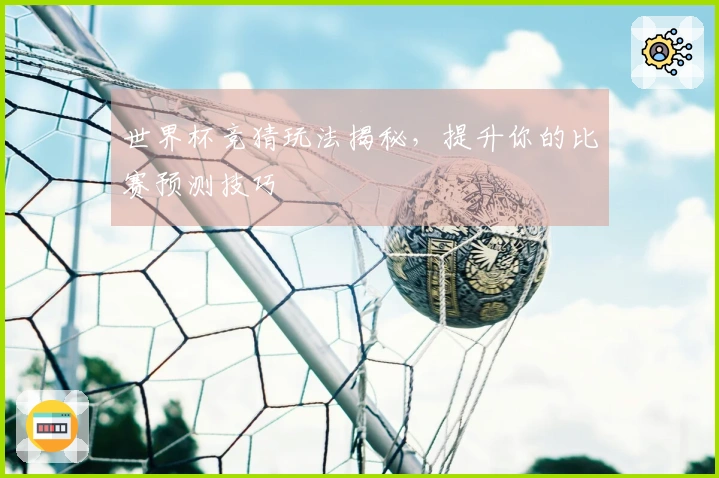 世界杯竞猜玩法揭秘，提升你的比赛预测技巧