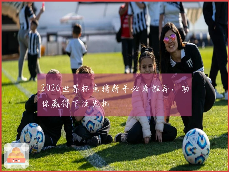 2026世界杯竞猜新手必看推荐，助你赢得下注先机