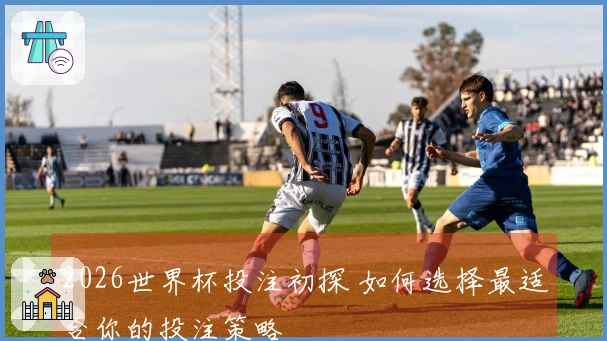 2026世界杯投注初探 如何选择最适合你的投注策略
