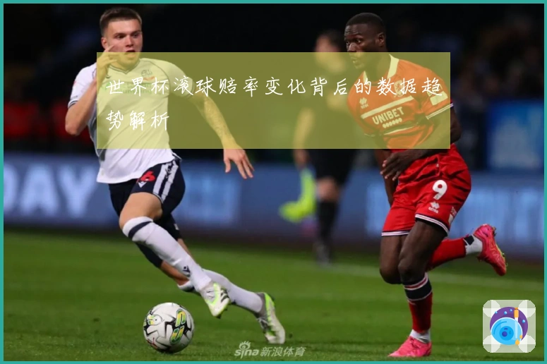 世界杯滚球赔率变化背后的数据趋势解析