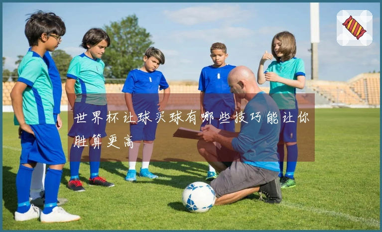 世界杯让球买球有哪些技巧能让你胜算更高