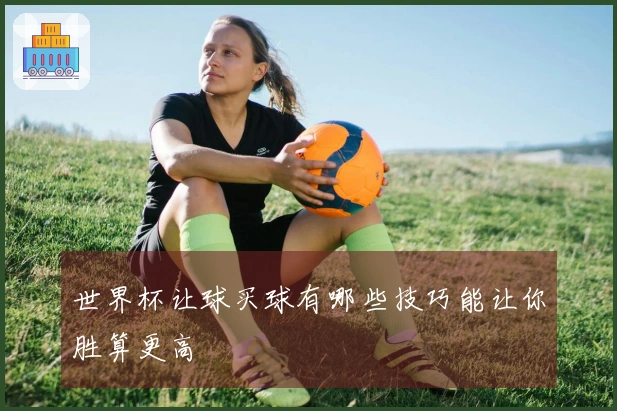 世界杯让球买球有哪些技巧能让你胜算更高