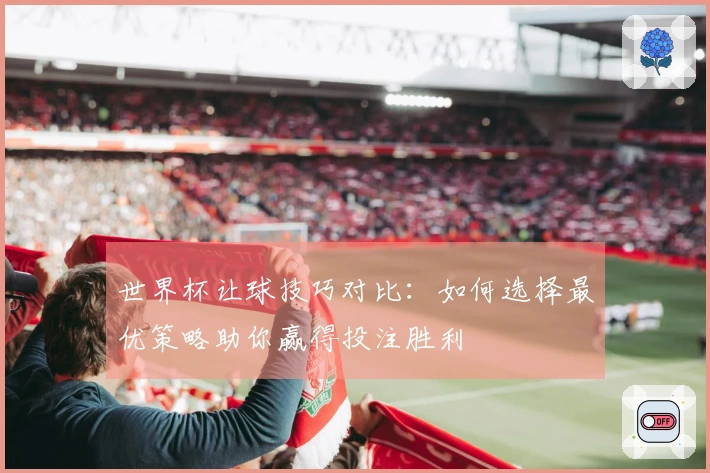 世界杯让球技巧对比：如何选择最优策略助你赢得投注胜利
