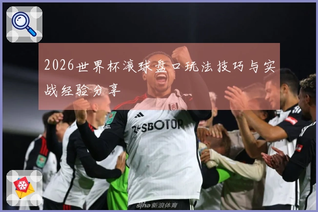 2026世界杯滚球盘口玩法技巧与实战经验分享
