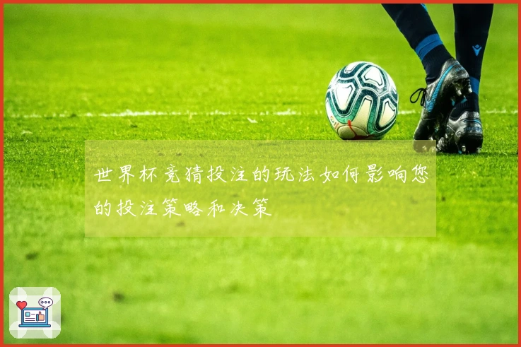 世界杯竞猜投注的玩法如何影响您的投注策略和决策