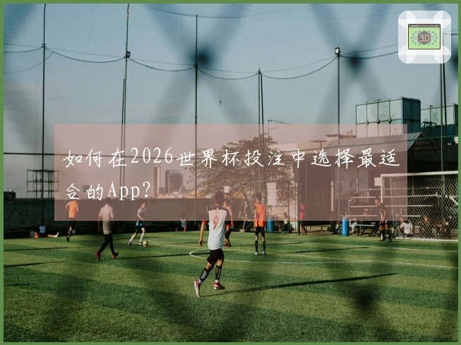 如何在2026世界杯投注中选择最适合的App？