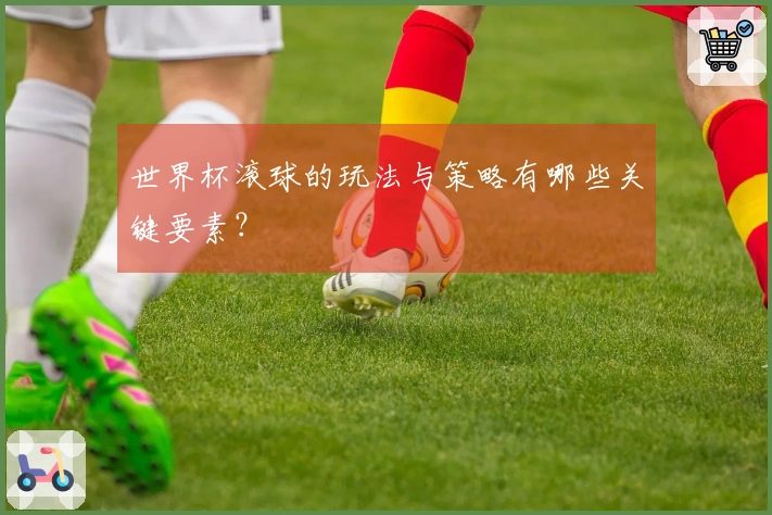 世界杯滚球的玩法与策略有哪些关键要素？