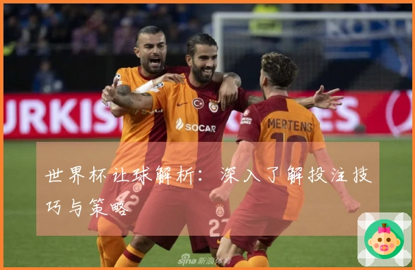世界杯让球解析：深入了解投注技巧与策略