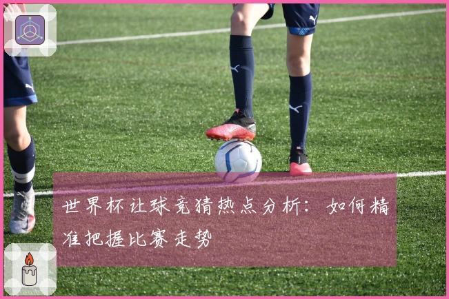 世界杯让球竞猜热点分析：如何精准把握比赛走势