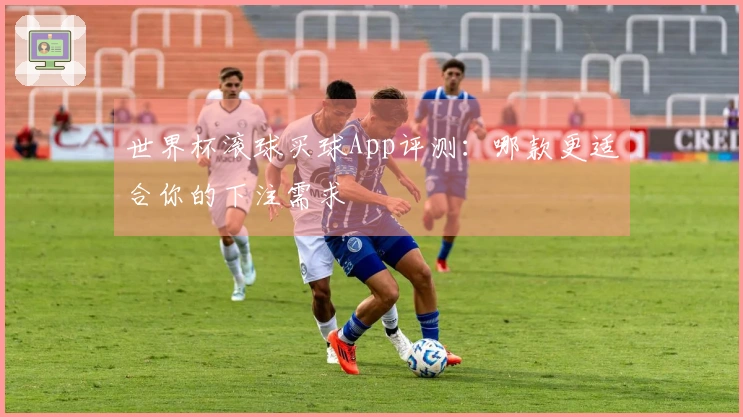 世界杯滚球买球App评测：哪款更适合你的下注需求