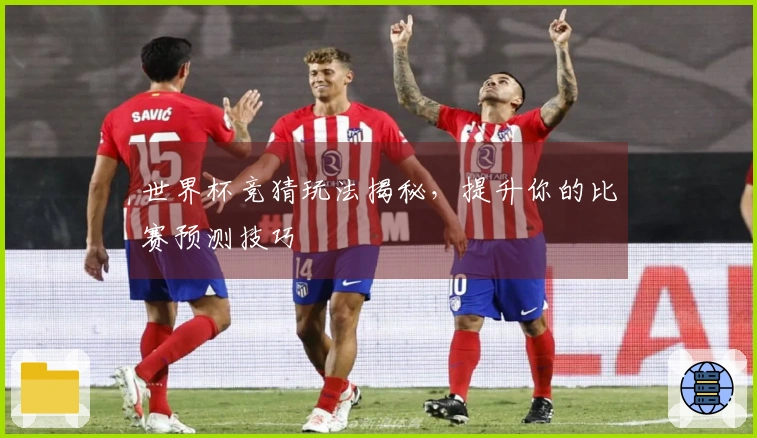世界杯竞猜玩法揭秘，提升你的比赛预测技巧