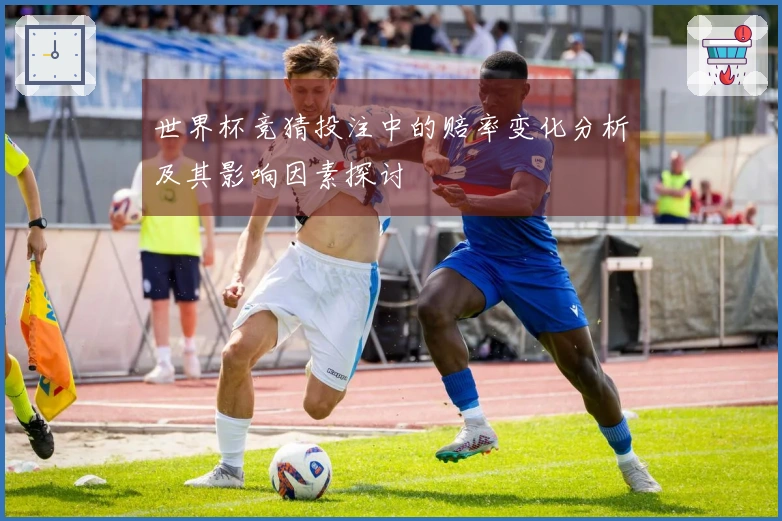 世界杯竞猜投注中的赔率变化分析及其影响因素探讨