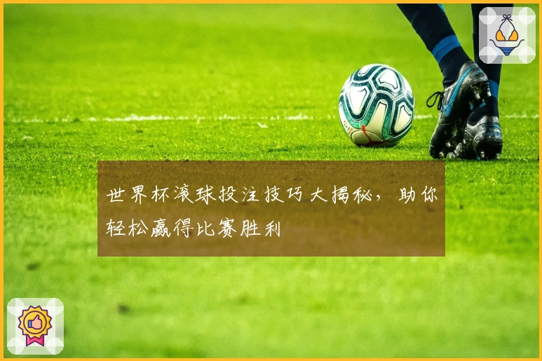 世界杯滚球投注技巧大揭秘，助你轻松赢得比赛胜利