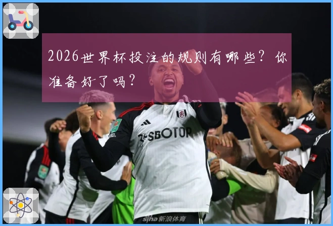 2026世界杯投注的规则有哪些？你准备好了吗？
