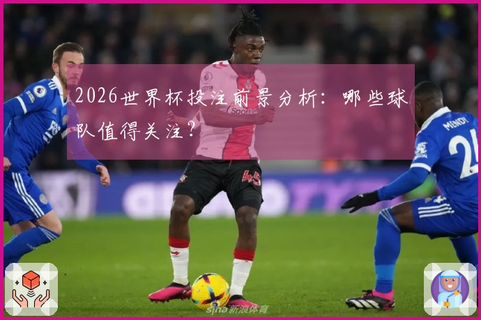 2026世界杯投注前景分析：哪些球队值得关注？
