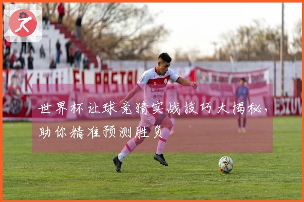 世界杯让球竞猜实战技巧大揭秘，助你精准预测胜负