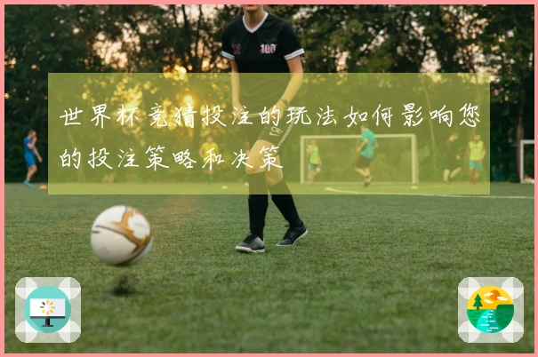 世界杯竞猜投注的玩法如何影响您的投注策略和决策