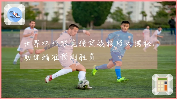 世界杯让球竞猜实战技巧大揭秘，助你精准预测胜负
