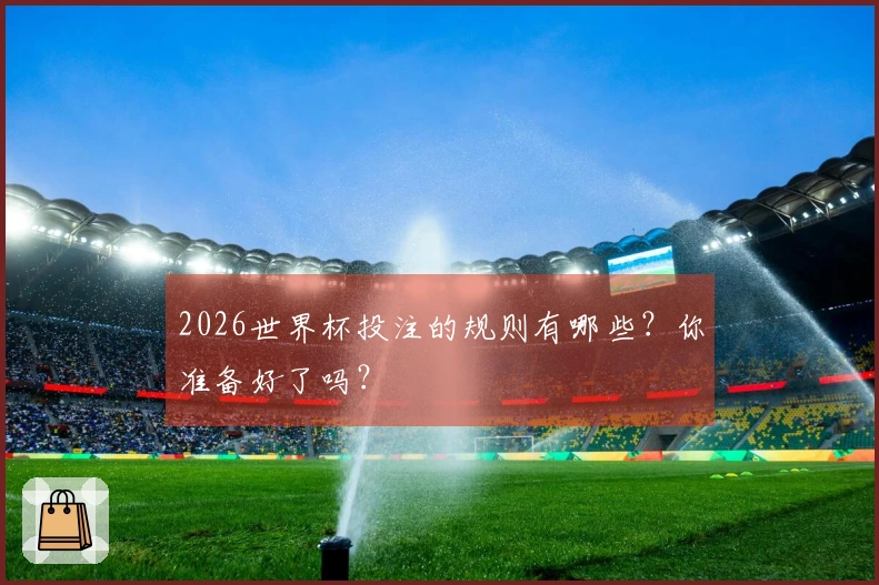 2026世界杯投注的规则有哪些？你准备好了吗？