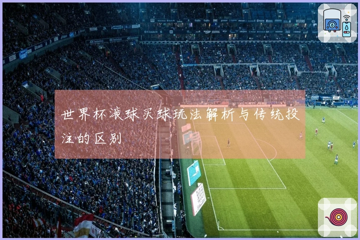 世界杯滚球买球玩法解析与传统投注的区别