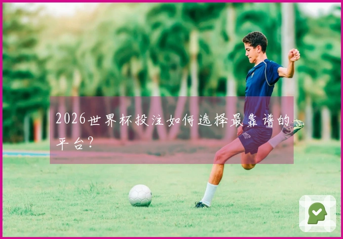 2026世界杯投注如何选择最靠谱的平台？